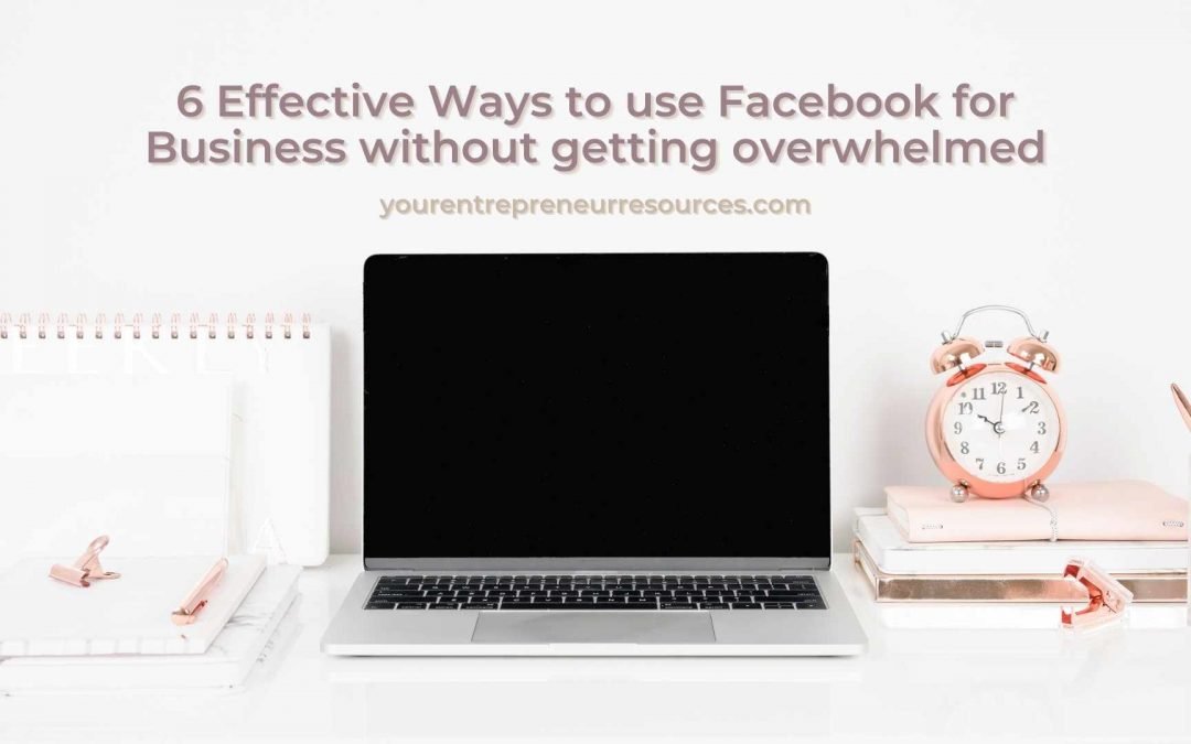 6 Effective Ways to use Facebook for Business without getting overwhelmed